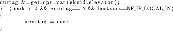 \begin{lstlisting}
curtag=&__get_cpu_var(sknid_elevator);
if (mark > 0 && *curtag==-2 && hooknum==NF_IP_LOCAL_IN)
{
*curtag = mark;
}
\end{lstlisting}